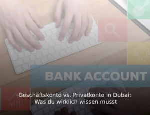Geschäftskonto vs. Privatkonto in Dubai Was du wirklich wissen musst